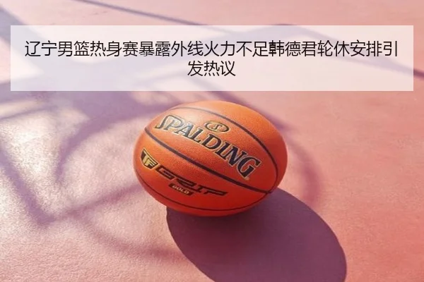 辽宁男篮热身赛暴露外线火力不足韩德君轮休安排引发热议