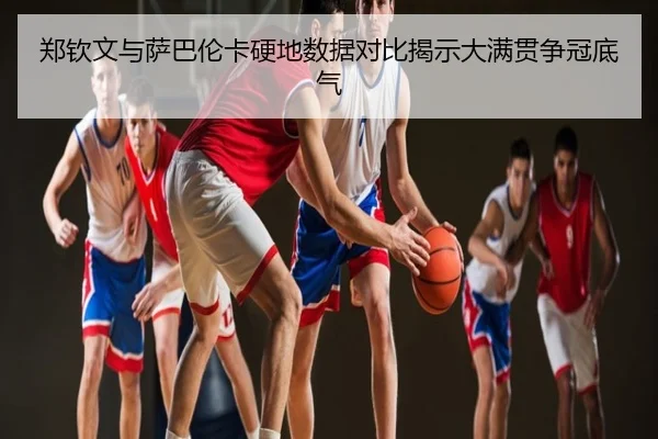 郑钦文与萨巴伦卡硬地数据对比揭示大满贯争冠底气