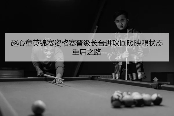 赵心童英锦赛资格赛晋级长台进攻回暖映照状态重启之路