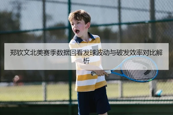 郑钦文北美赛季数据回看发球波动与破发效率对比解析