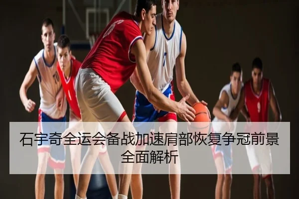 石宇奇全运会备战加速肩部恢复争冠前景全面解析