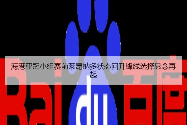 海港亚冠小组赛前莱昂纳多状态回升锋线选择悬念再起