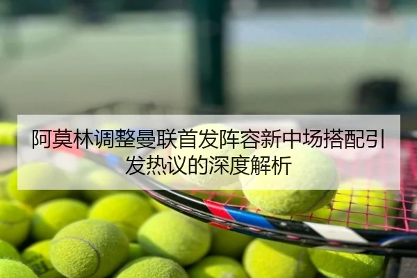 阿莫林调整曼联首发阵容新中场搭配引发热议的深度解析