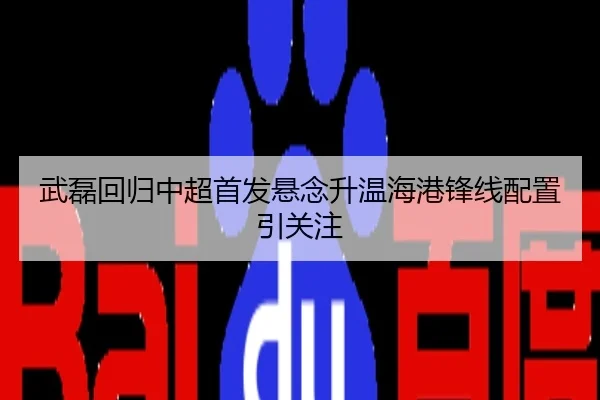 武磊回归中超首发悬念升温海港锋线配置引关注