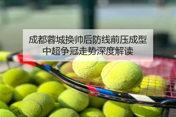 成都蓉城换帅后防线前压成型 中超争冠走势深度解读